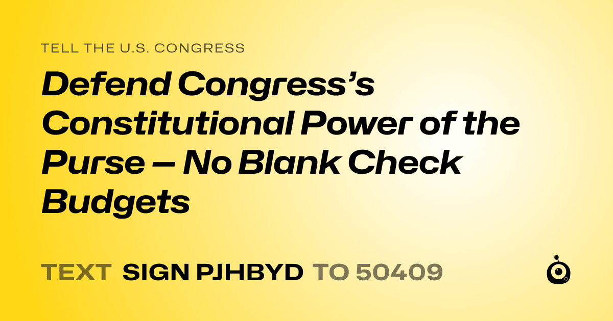 A shareable card that reads "tell the U.S. Congress: Defend Congress’s Constitutional Power of the Purse — No Blank Check Budgets" followed by "text sign PJHBYD to 50409"