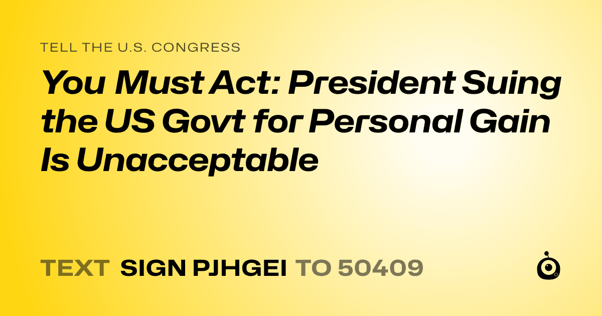 A shareable card that reads "tell the U.S. Congress: You Must Act: President Suing the US Govt for Personal Gain Is Unacceptable" followed by "text sign PJHGEI to 50409"