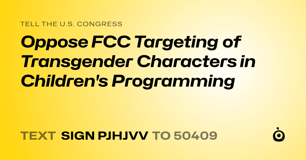 A shareable card that reads "tell the U.S. Congress: Oppose FCC Targeting of Transgender Characters in Children's Programming" followed by "text sign PJHJVV to 50409"