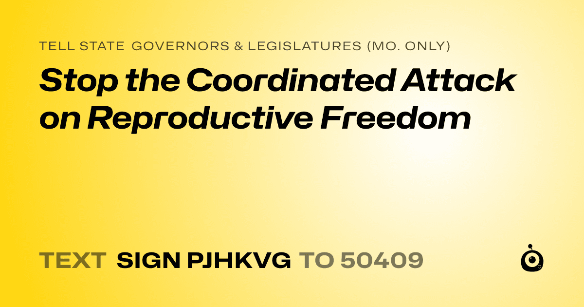 A shareable card that reads "tell State Governors & Legislatures (Mo. only): Stop the Coordinated Attack on Reproductive Freedom" followed by "text sign PJHKVG to 50409"