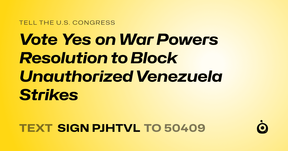 A shareable card that reads "tell the U.S. Congress: Vote Yes on War Powers Resolution to Block Unauthorized Venezuela Strikes" followed by "text sign PJHTVL to 50409"
