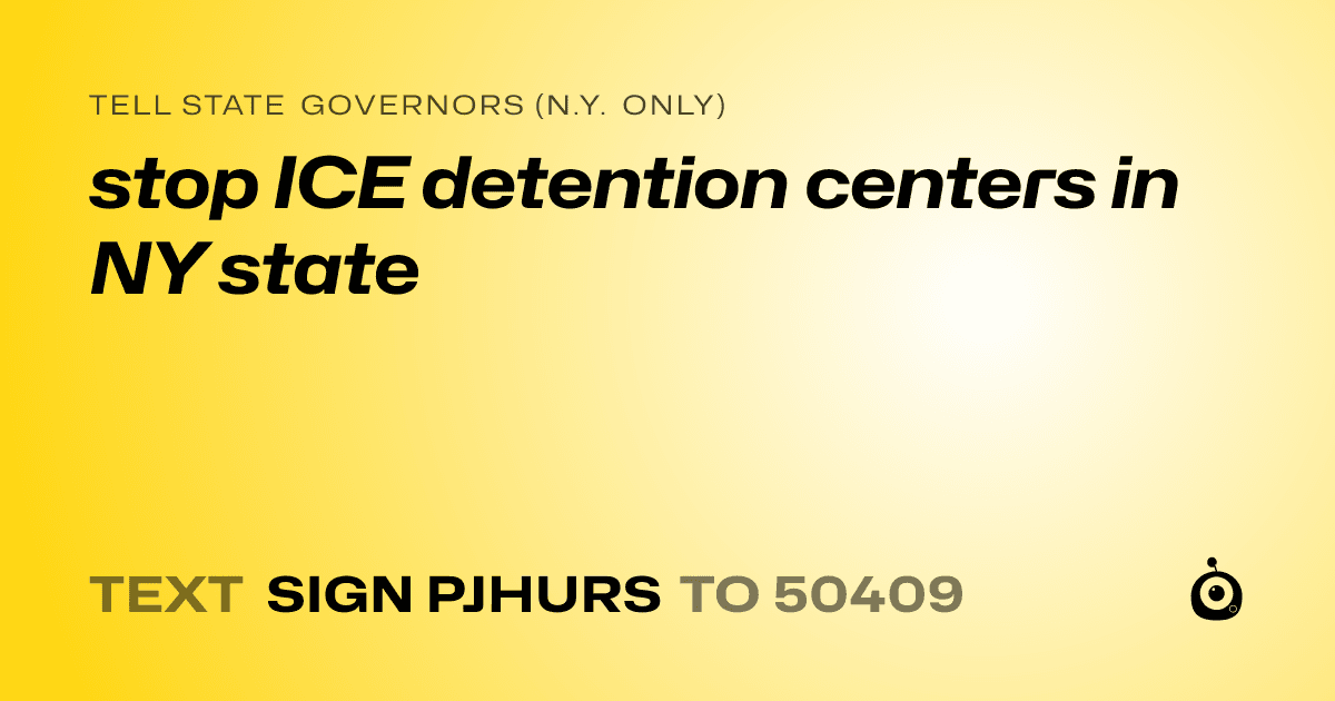 A shareable card that reads "tell State Governors (N.Y. only): stop ICE detention centers in NY state" followed by "text sign PJHURS to 50409"