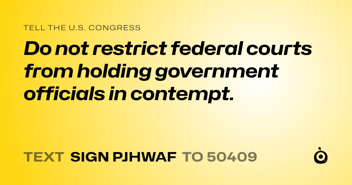 A shareable card that reads "tell the U.S. Congress: Do not restrict federal courts from holding government officials in contempt." followed by "text sign PJHWAF to 50409"