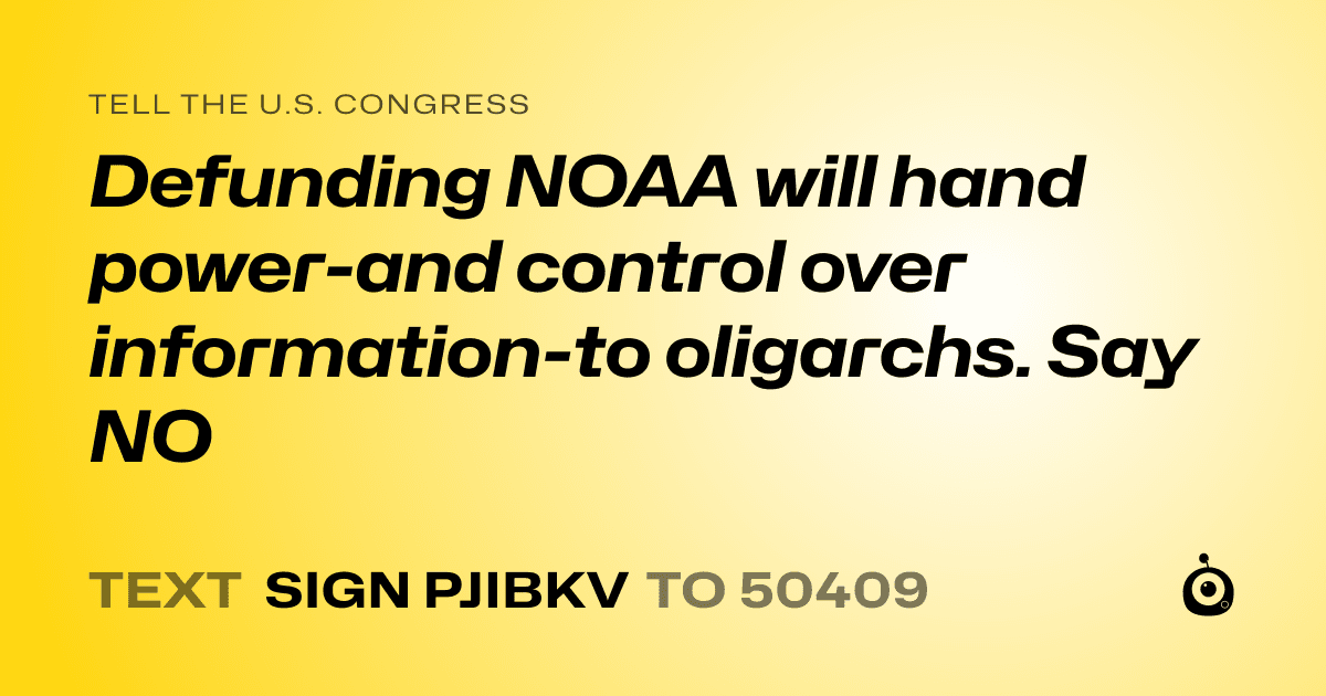 A shareable card that reads "tell the U.S. Congress: Defunding NOAA will hand power-and control over information-to oligarchs. Say NO" followed by "text sign PJIBKV to 50409"