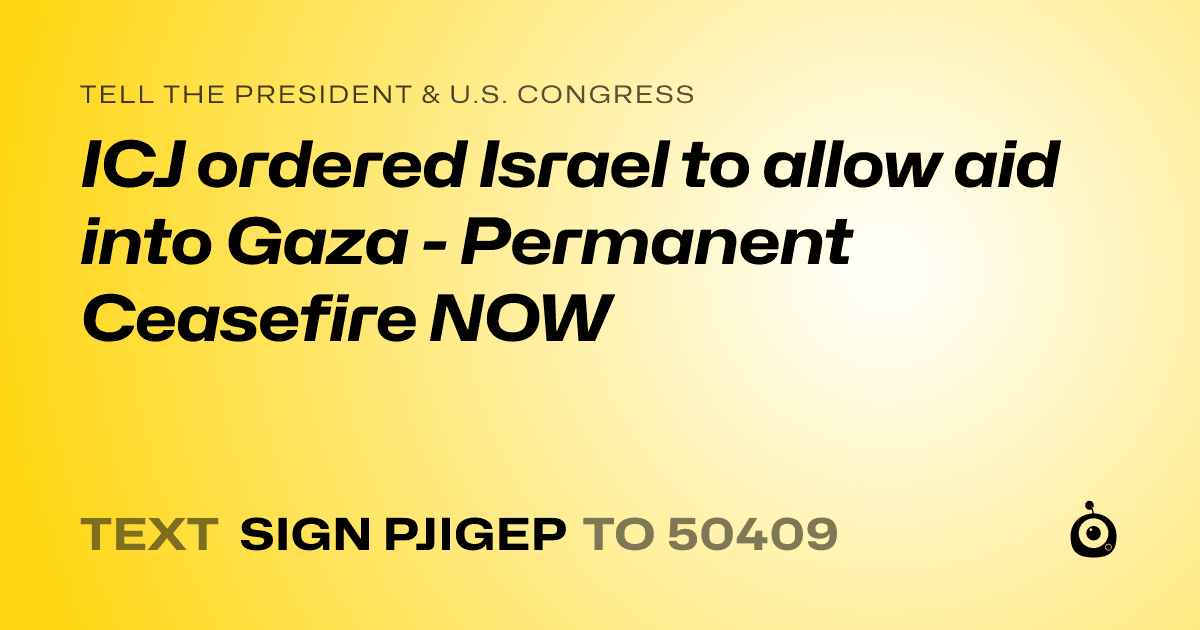 A shareable card that reads "tell the President & U.S. Congress: ICJ ordered Israel to allow aid into Gaza - Permanent Ceasefire NOW" followed by "text sign PJIGEP to 50409"