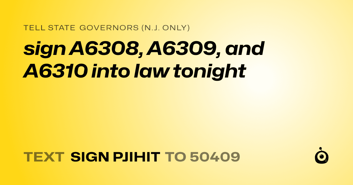 A shareable card that reads "tell State Governors (N.J. only): sign A6308, A6309, and A6310 into law tonight" followed by "text sign PJIHIT to 50409"