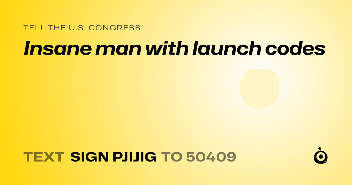 A shareable card that reads "tell the U.S. Congress: Insane man with launch codes" followed by "text sign PJIJIG to 50409"