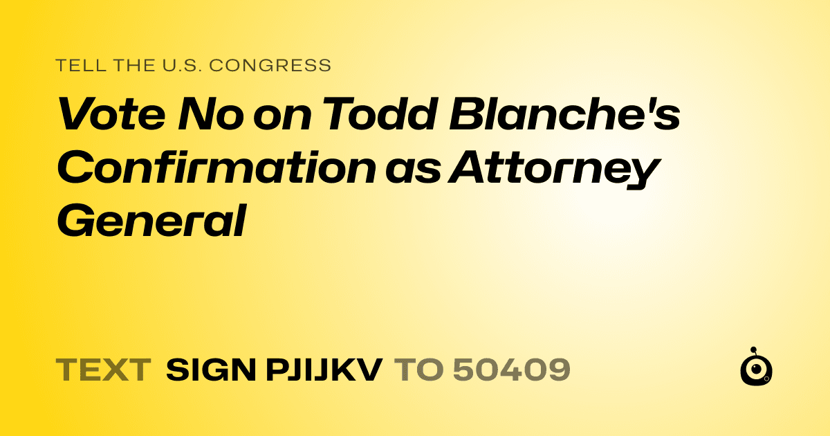 A shareable card that reads "tell the U.S. Congress: Vote No on Todd Blanche's Confirmation as Attorney General" followed by "text sign PJIJKV to 50409"