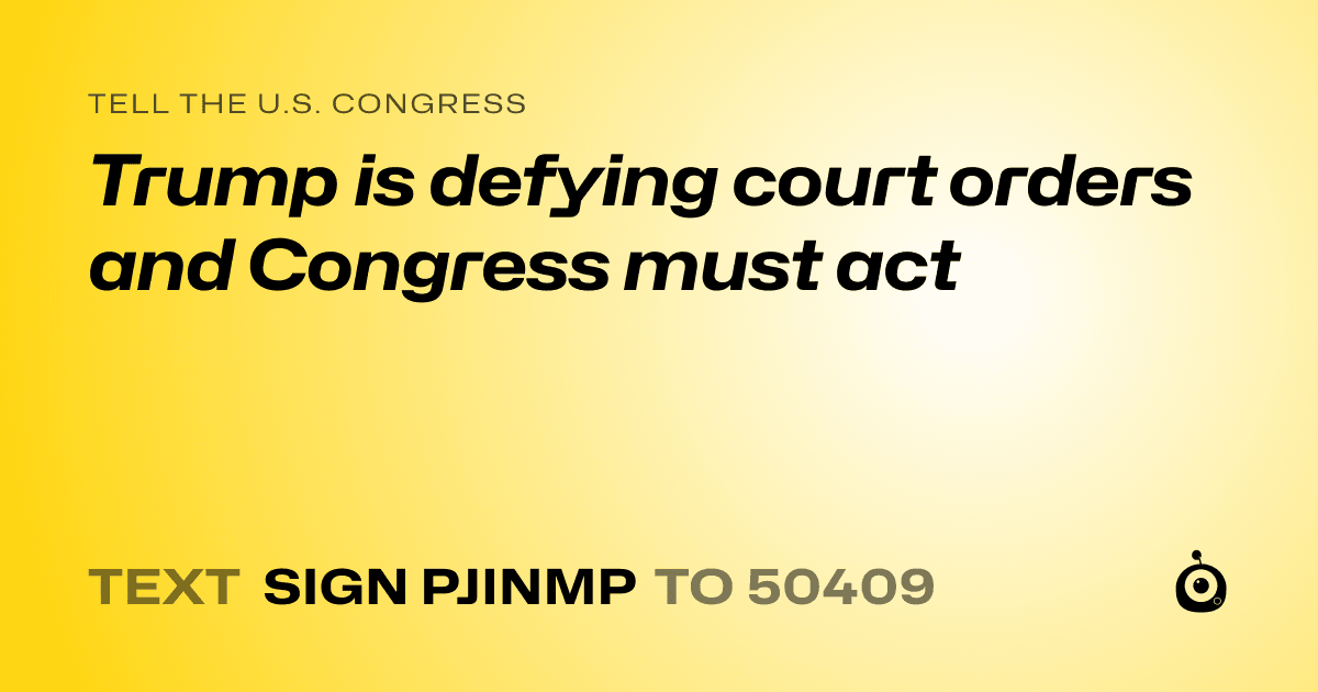 A shareable card that reads "tell the U.S. Congress: Trump is defying court orders and Congress must act" followed by "text sign PJINMP to 50409"