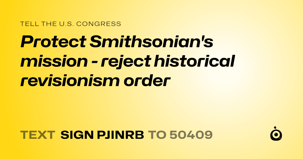 A shareable card that reads "tell the U.S. Congress: Protect Smithsonian's mission - reject historical revisionism order" followed by "text sign PJINRB to 50409"