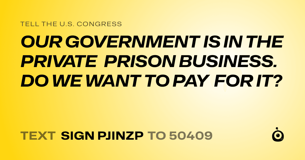 A shareable card that reads "tell the U.S. Congress: OUR GOVERNMENT IS IN THE PRIVATE PRISON BUSINESS. DO WE WANT TO PAY FOR IT?" followed by "text sign PJINZP to 50409"