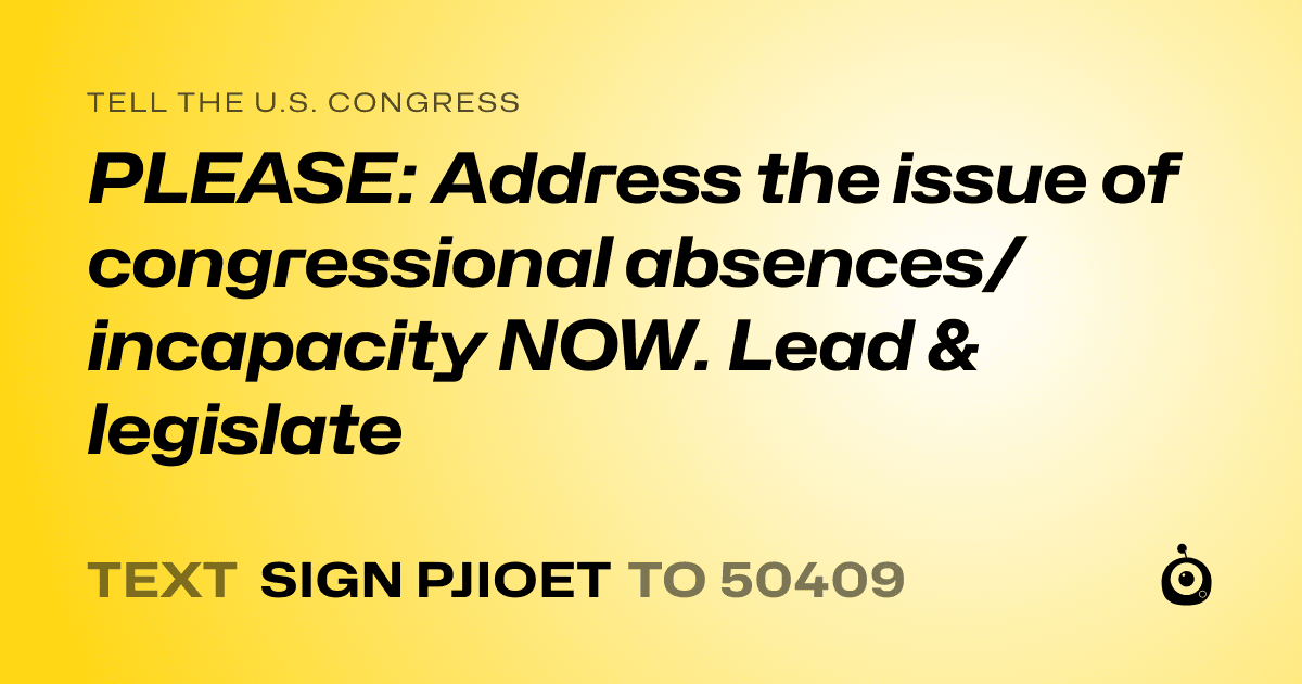 A shareable card that reads "tell the U.S. Congress: PLEASE: Address the issue of congressional absences/ incapacity NOW. Lead & legislate" followed by "text sign PJIOET to 50409"