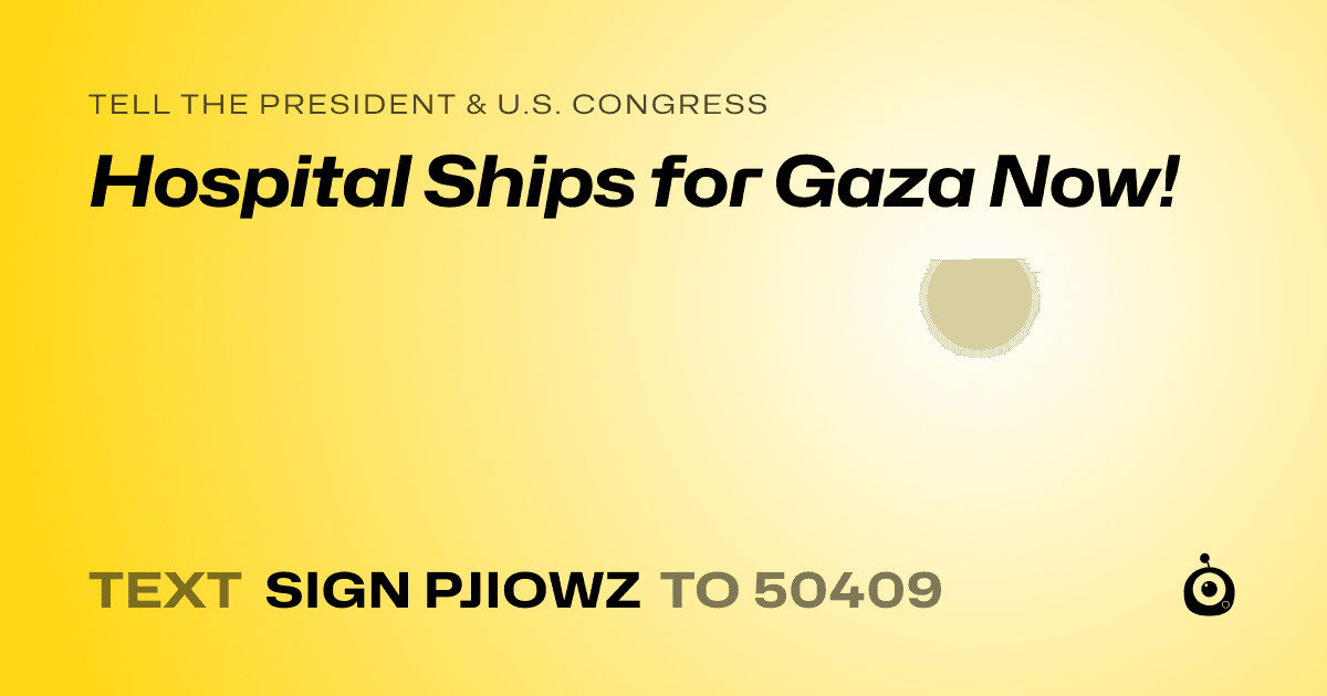 A shareable card that reads "tell the President & U.S. Congress: Hospital Ships for Gaza Now!" followed by "text sign PJIOWZ to 50409"