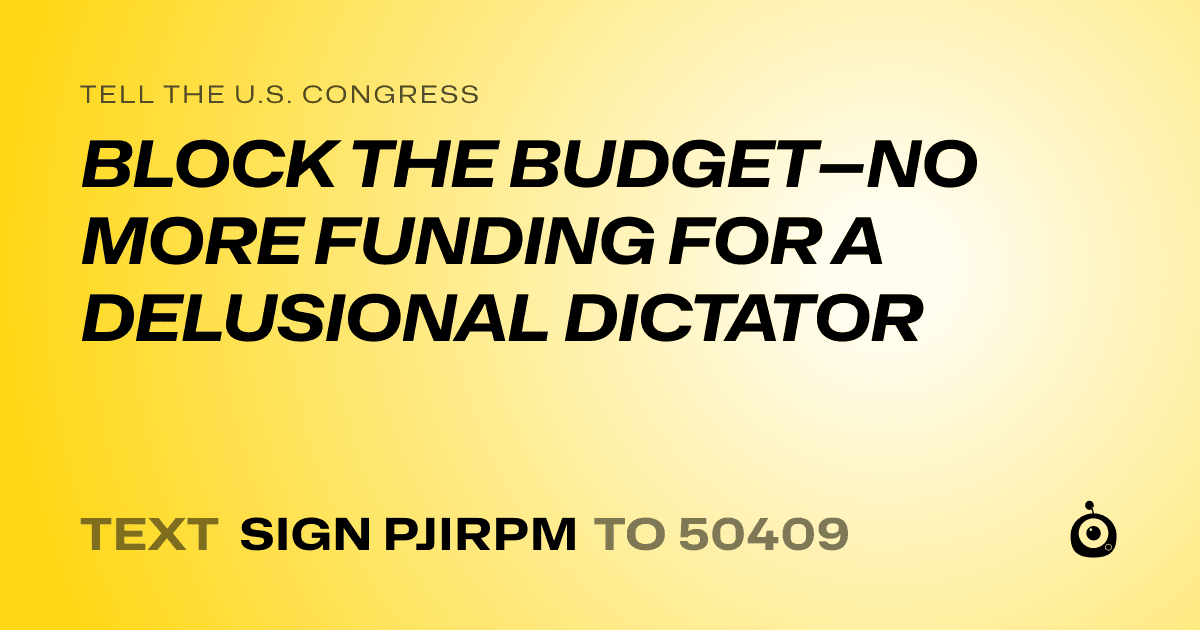 A shareable card that reads "tell the U.S. Congress: BLOCK THE BUDGET—NO MORE FUNDING FOR A DELUSIONAL DICTATOR" followed by "text sign PJIRPM to 50409"