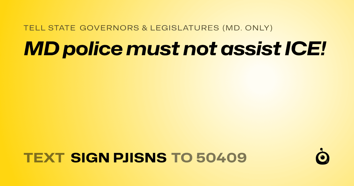 A shareable card that reads "tell State Governors & Legislatures (Md. only): MD police must not assist ICE!" followed by "text sign PJISNS to 50409"