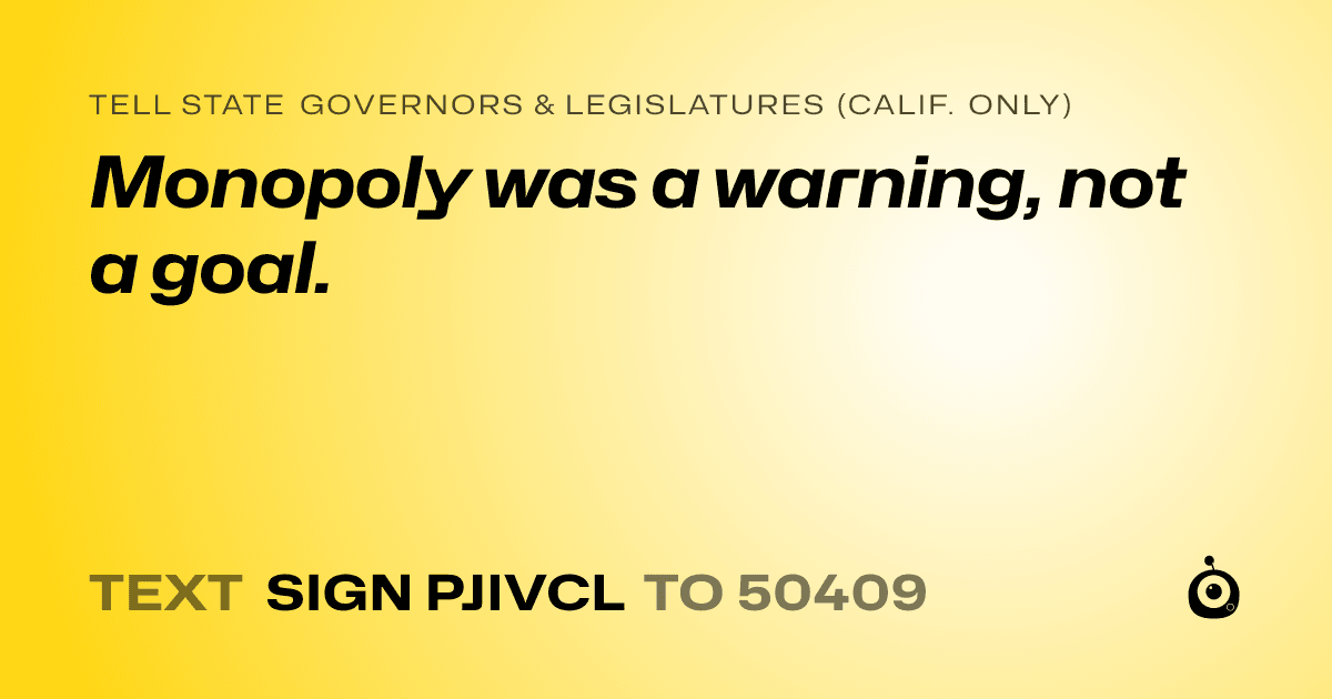 A shareable card that reads "tell State Governors & Legislatures (Calif. only): Monopoly was a warning, not a goal." followed by "text sign PJIVCL to 50409"