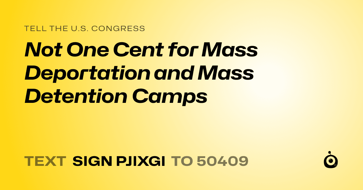 A shareable card that reads "tell the U.S. Congress: Not One Cent for Mass Deportation and Mass Detention Camps" followed by "text sign PJIXGI to 50409"