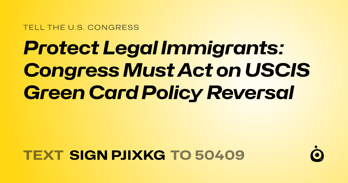 A shareable card that reads "tell the U.S. Congress: Protect Legal Immigrants: Congress Must Act on USCIS Green Card Policy Reversal" followed by "text sign PJIXKG to 50409"