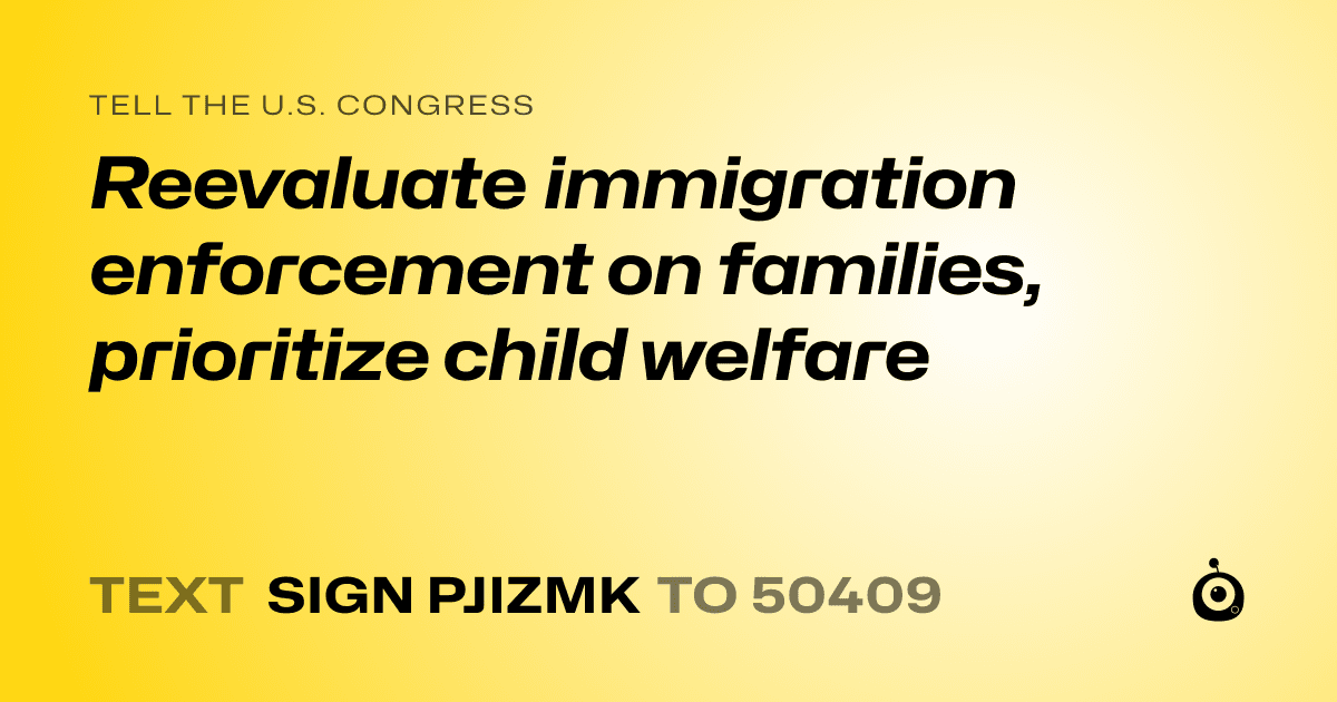 A shareable card that reads "tell the U.S. Congress: Reevaluate immigration enforcement on families, prioritize child welfare" followed by "text sign PJIZMK to 50409"