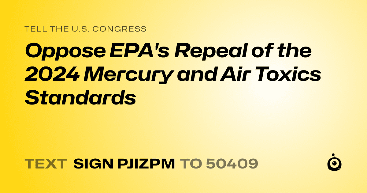 A shareable card that reads "tell the U.S. Congress: Oppose EPA's Repeal of the 2024 Mercury and Air Toxics Standards" followed by "text sign PJIZPM to 50409"