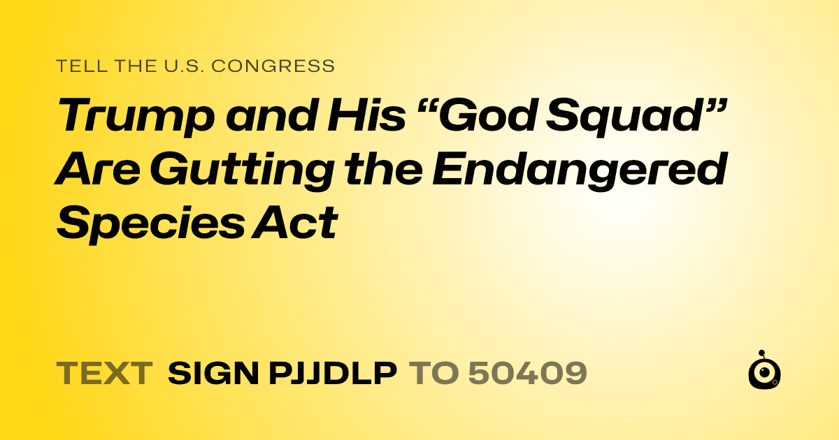 A shareable card that reads "tell the U.S. Congress: Trump and His “God Squad” Are Gutting the Endangered Species Act" followed by "text sign PJJDLP to 50409"