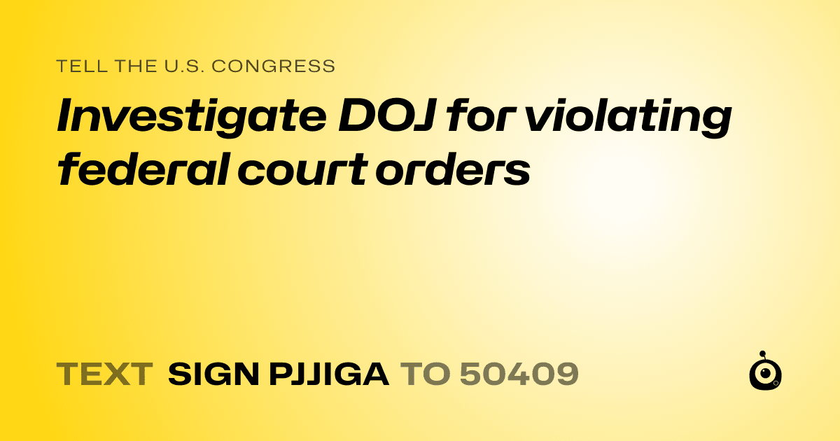 A shareable card that reads "tell the U.S. Congress: Investigate DOJ for violating federal court orders" followed by "text sign PJJIGA to 50409"