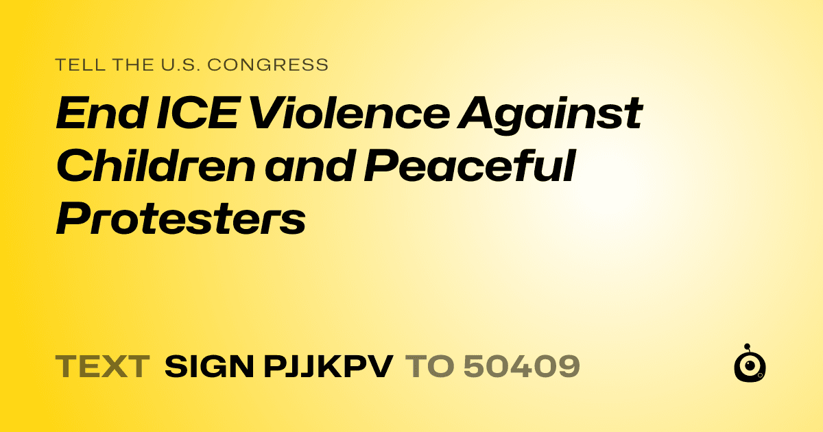A shareable card that reads "tell the U.S. Congress: End ICE Violence Against Children and Peaceful Protesters" followed by "text sign PJJKPV to 50409"