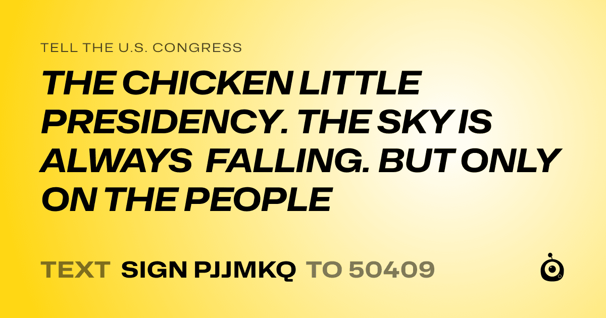A shareable card that reads "tell the U.S. Congress: THE CHICKEN LITTLE PRESIDENCY. THE SKY IS ALWAYS FALLING. BUT ONLY ON THE PEOPLE" followed by "text sign PJJMKQ to 50409"