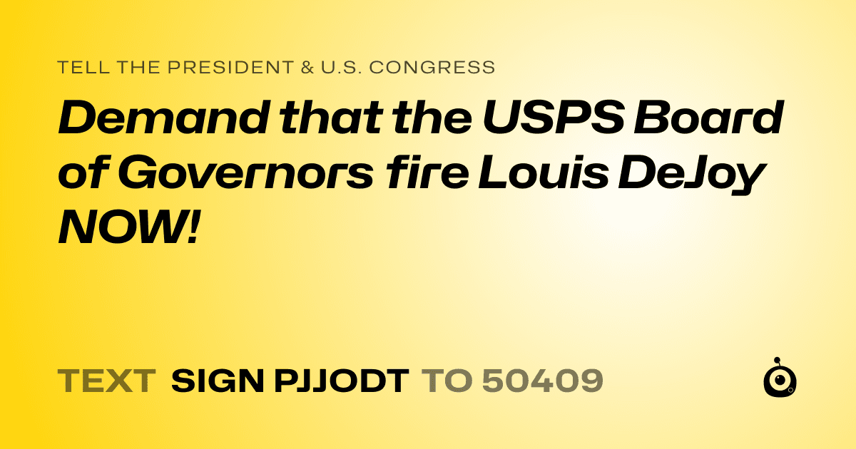 A shareable card that reads "tell the President & U.S. Congress: Demand that the USPS Board of Governors fire Louis DeJoy NOW!" followed by "text sign PJJODT to 50409"