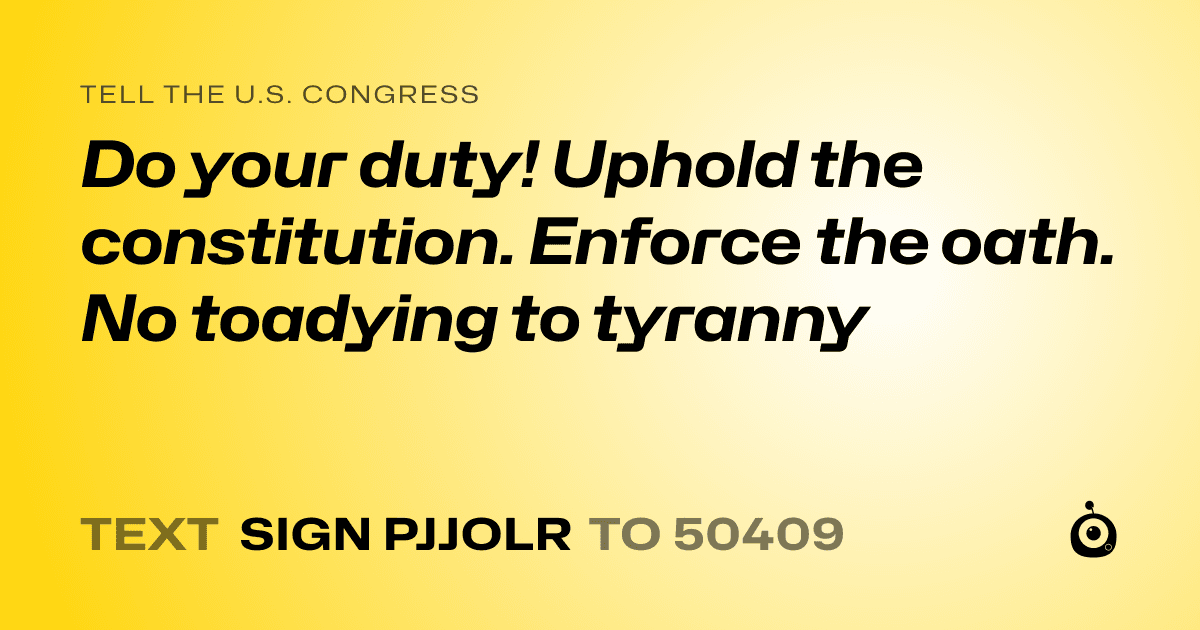 A shareable card that reads "tell the U.S. Congress: Do your duty! Uphold the constitution. Enforce the oath. No toadying to tyranny" followed by "text sign PJJOLR to 50409"