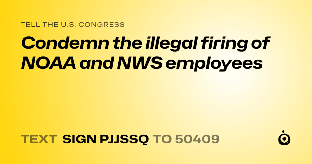 A shareable card that reads "tell the U.S. Congress: Condemn the illegal firing of NOAA and NWS employees" followed by "text sign PJJSSQ to 50409"