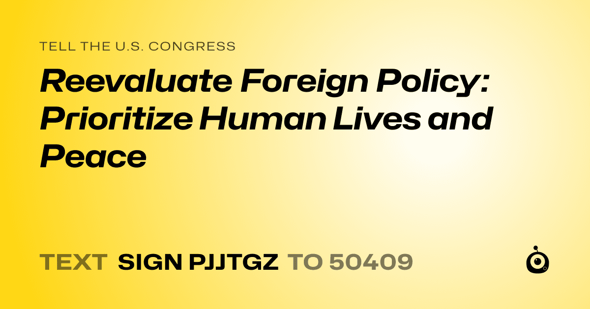 A shareable card that reads "tell the U.S. Congress: Reevaluate Foreign Policy: Prioritize Human Lives and Peace" followed by "text sign PJJTGZ to 50409"