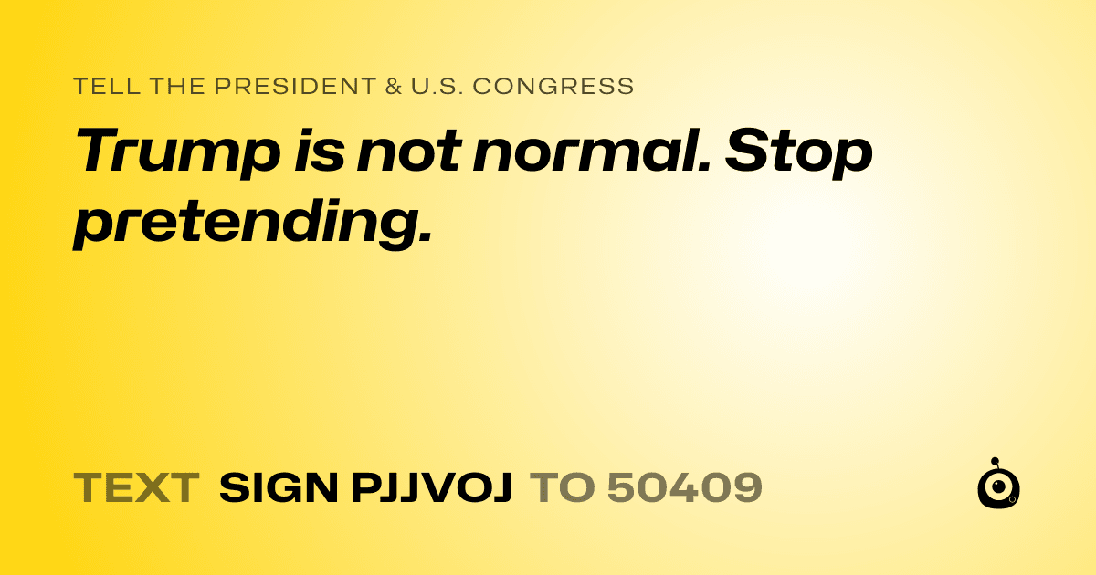 A shareable card that reads "tell the President & U.S. Congress: Trump is not normal. Stop pretending." followed by "text sign PJJVOJ to 50409"