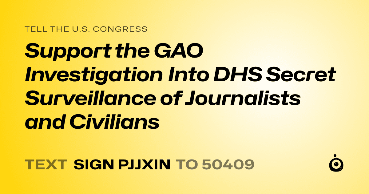 A shareable card that reads "tell the U.S. Congress: Support the GAO Investigation Into DHS Secret Surveillance of Journalists and Civilians" followed by "text sign PJJXIN to 50409"