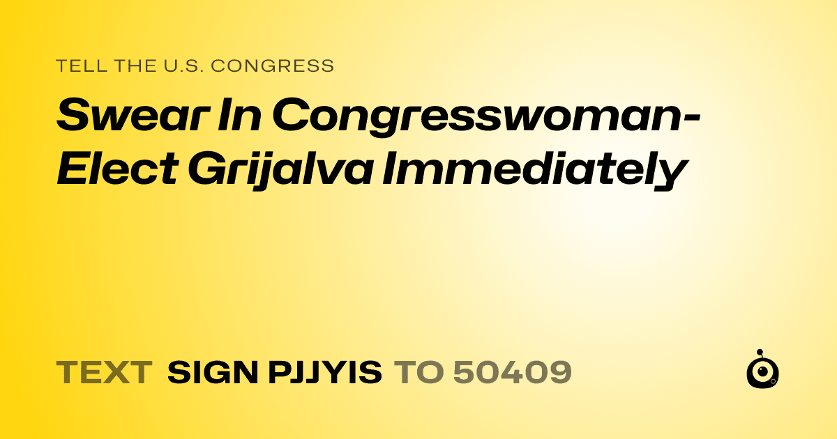 A shareable card that reads "tell the U.S. Congress: Swear In Congresswoman-Elect Grijalva Immediately" followed by "text sign PJJYIS to 50409"