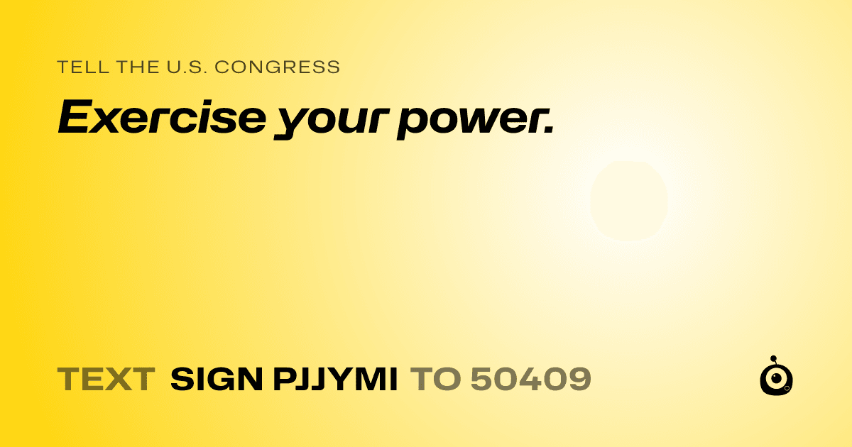 A shareable card that reads "tell the U.S. Congress: Exercise your power." followed by "text sign PJJYMI to 50409"