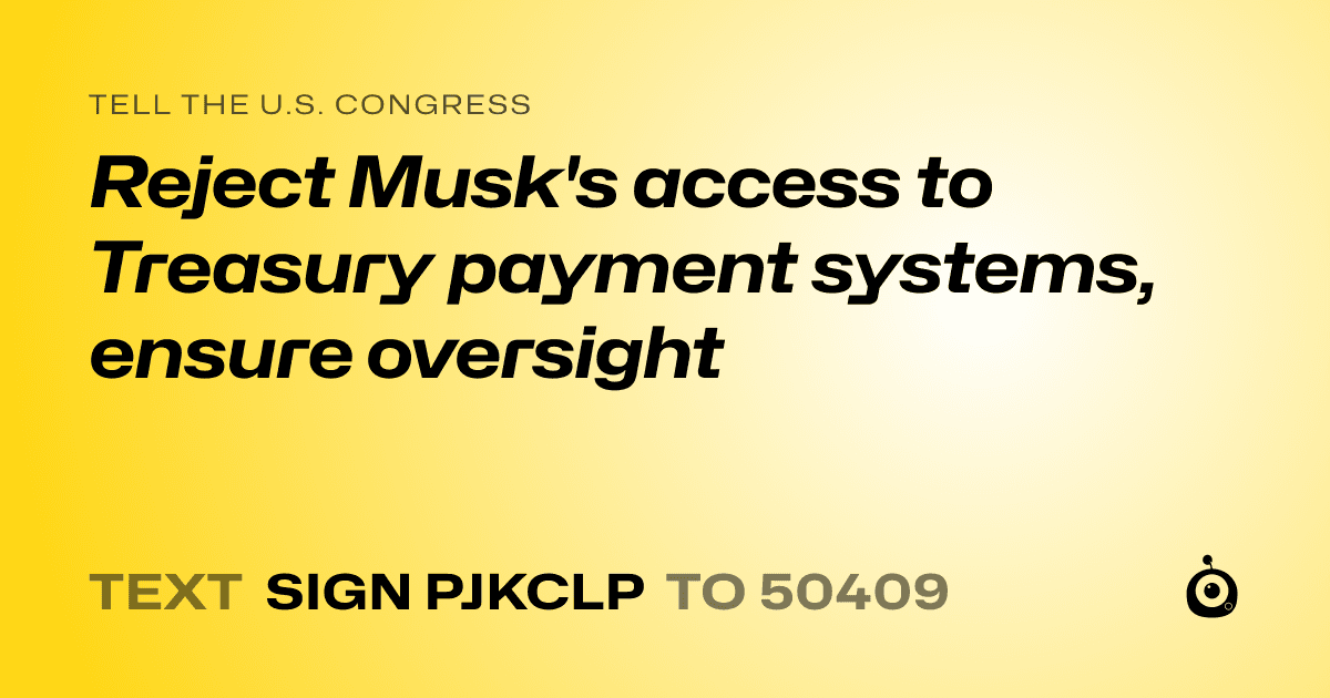 A shareable card that reads "tell the U.S. Congress: Reject Musk's access to Treasury payment systems, ensure oversight" followed by "text sign PJKCLP to 50409"