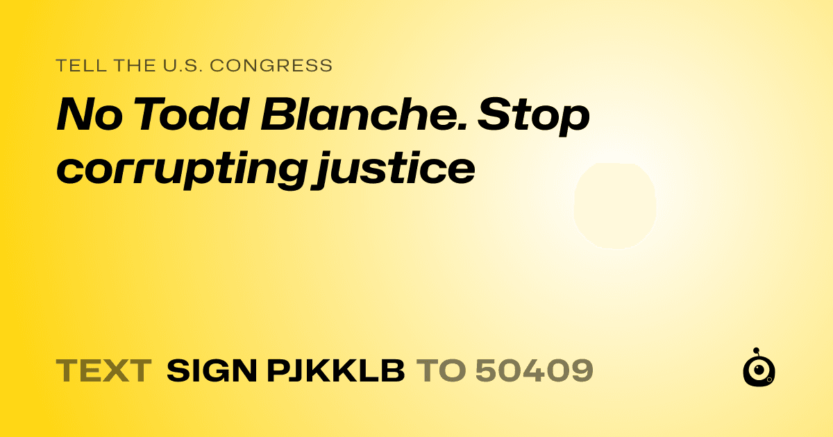 A shareable card that reads "tell the U.S. Congress: No Todd Blanche. Stop corrupting justice" followed by "text sign PJKKLB to 50409"