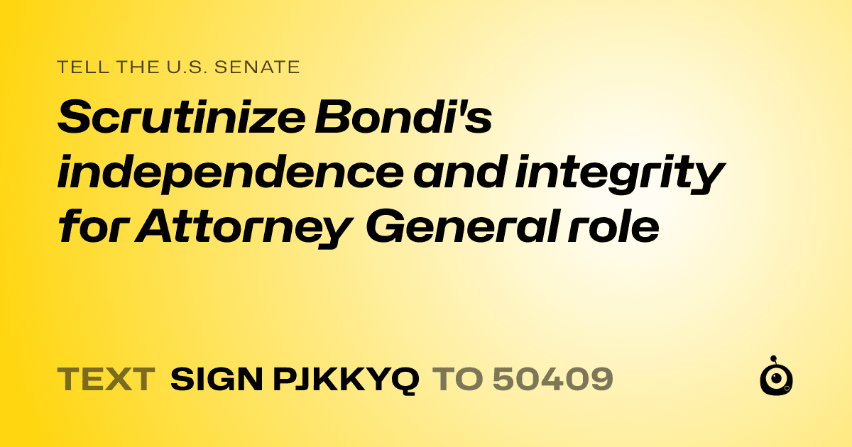 A shareable card that reads "tell the U.S. Senate: Scrutinize Bondi's independence and integrity for Attorney General role" followed by "text sign PJKKYQ to 50409"