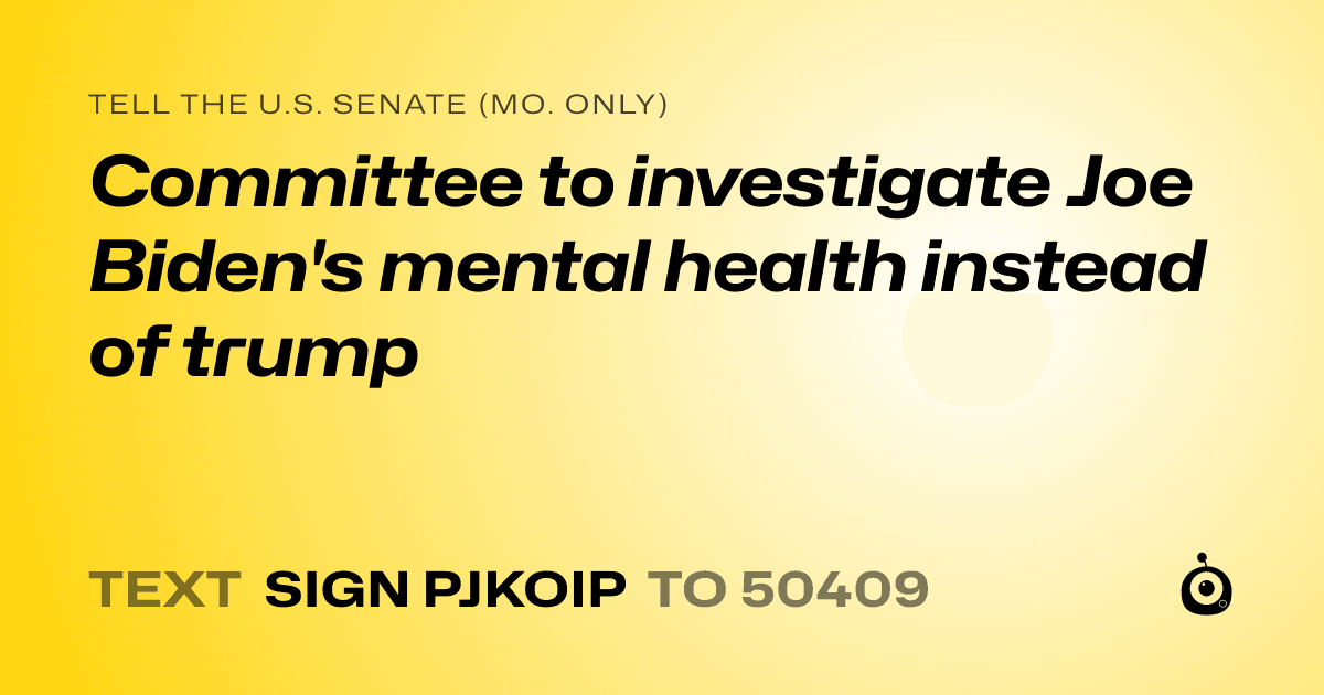 A shareable card that reads "tell the U.S. Senate (Mo. only): Committee to investigate Joe Biden's mental health instead of trump" followed by "text sign PJKOIP to 50409"
