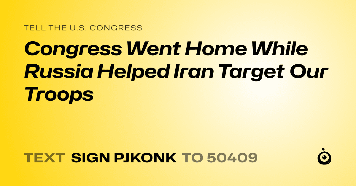 A shareable card that reads "tell the U.S. Congress: Congress Went Home While Russia Helped Iran Target Our Troops" followed by "text sign PJKONK to 50409"