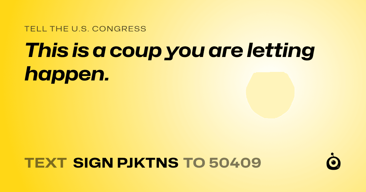 A shareable card that reads "tell the U.S. Congress: This is a coup you are letting happen." followed by "text sign PJKTNS to 50409"