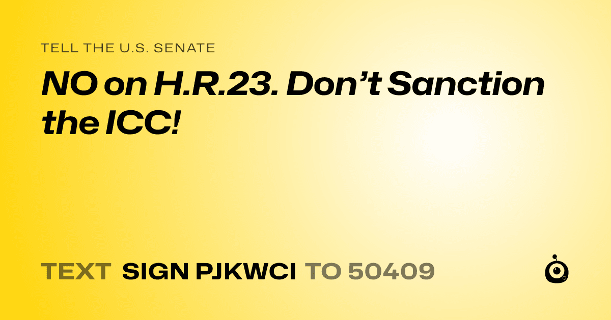 A shareable card that reads "tell the U.S. Senate: NO on H.R.23.
Don’t Sanction the ICC!" followed by "text sign PJKWCI to 50409"