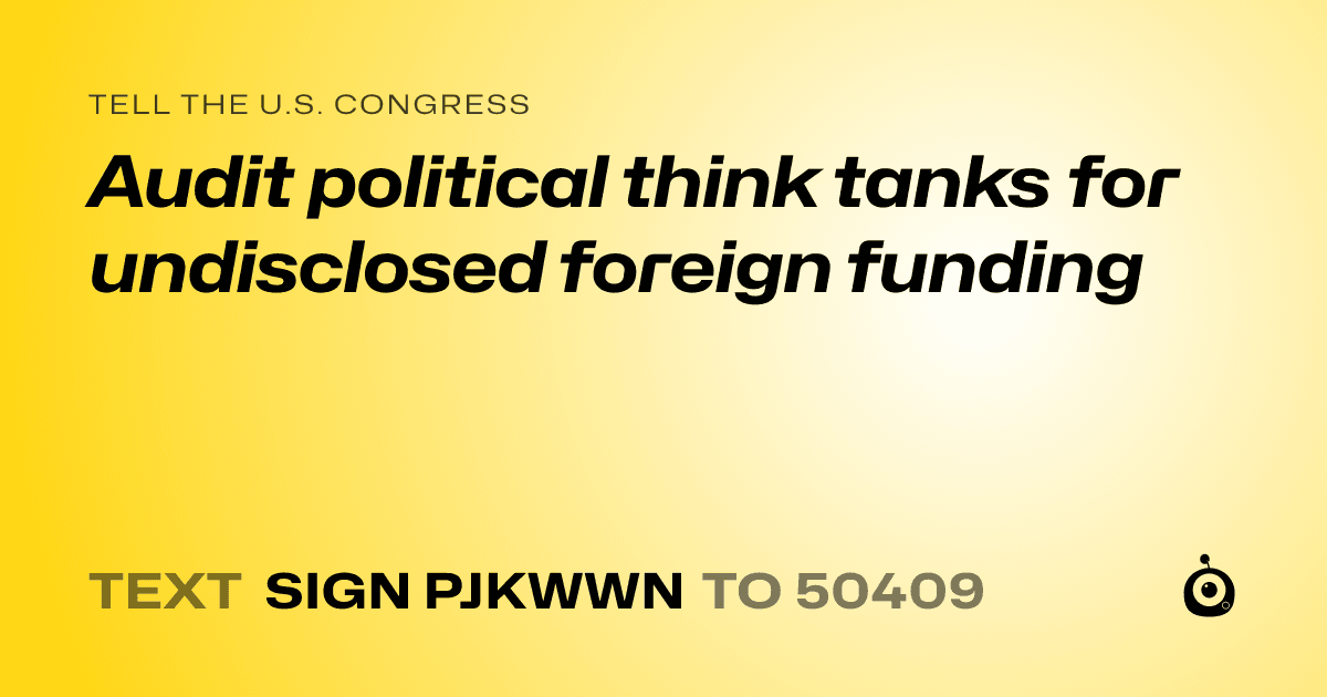 A shareable card that reads "tell the U.S. Congress: Audit political think tanks for undisclosed foreign funding" followed by "text sign PJKWWN to 50409"