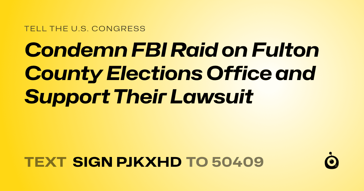A shareable card that reads "tell the U.S. Congress: Condemn FBI Raid on Fulton County Elections Office and Support Their Lawsuit" followed by "text sign PJKXHD to 50409"