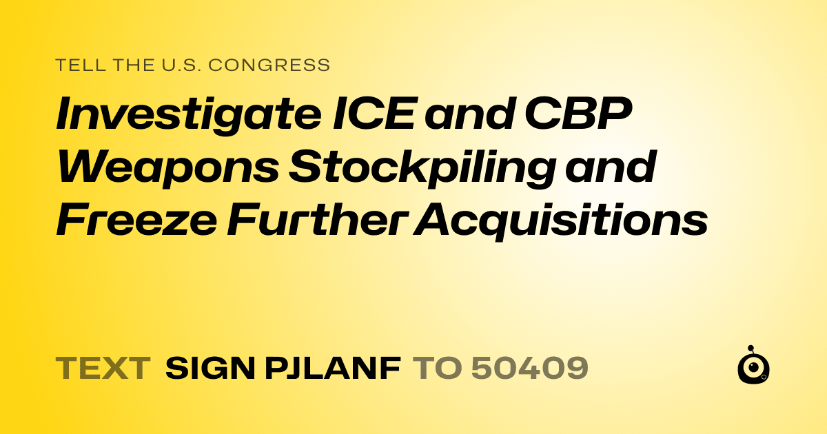 A shareable card that reads "tell the U.S. Congress: Investigate ICE and CBP Weapons Stockpiling and Freeze Further Acquisitions" followed by "text sign PJLANF to 50409"