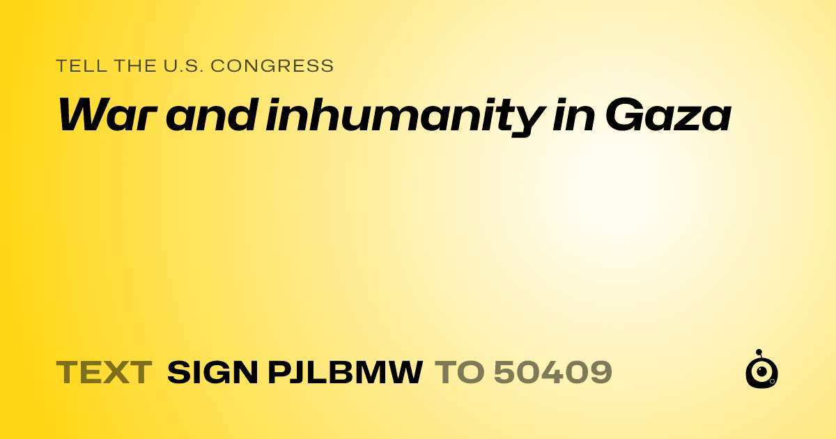 A shareable card that reads "tell the U.S. Congress: War and inhumanity in Gaza" followed by "text sign PJLBMW to 50409"