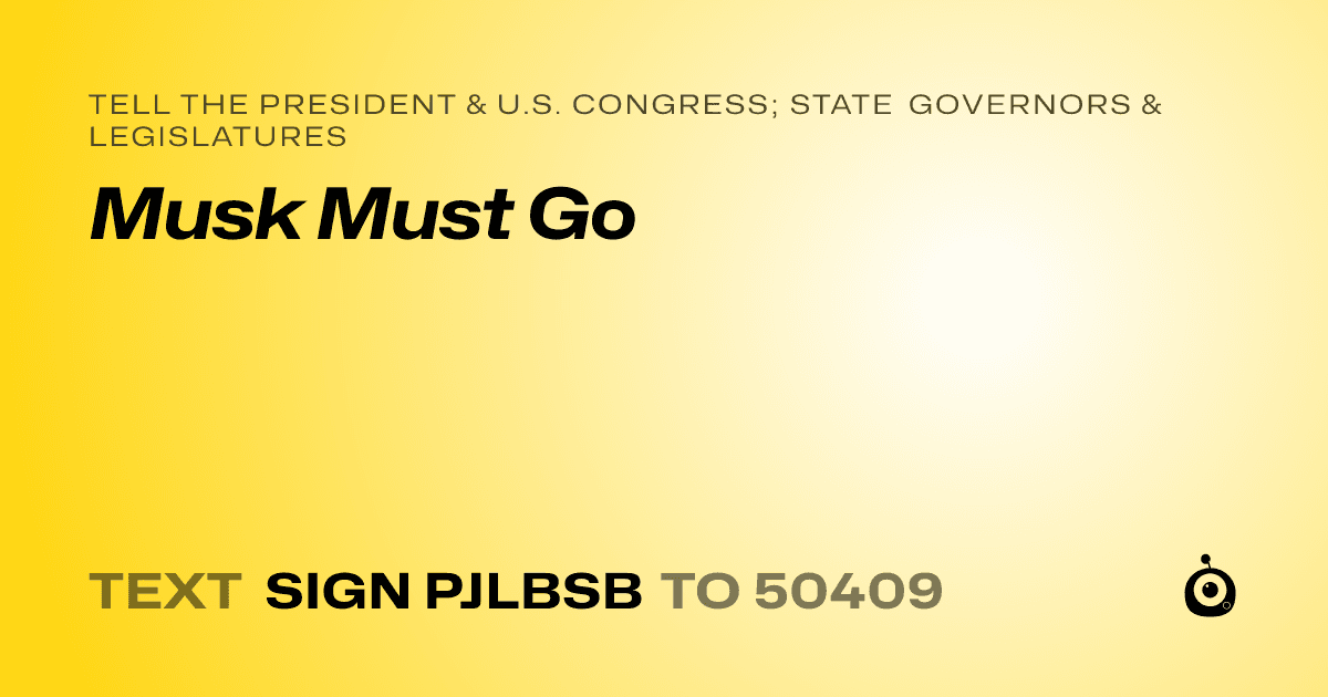 A shareable card that reads "tell the President & U.S. Congress; State Governors & Legislatures: Musk Must Go" followed by "text sign PJLBSB to 50409"