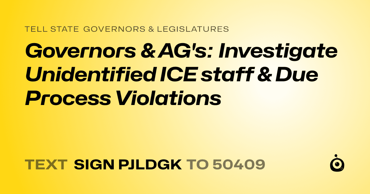 A shareable card that reads "tell State Governors & Legislatures: Governors & AG's: Investigate Unidentified ICE staff & Due Process Violations" followed by "text sign PJLDGK to 50409"
