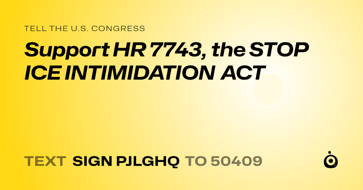 A shareable card that reads "tell the U.S. Congress: Support HR 7743, the STOP ICE INTIMIDATION ACT" followed by "text sign PJLGHQ to 50409"